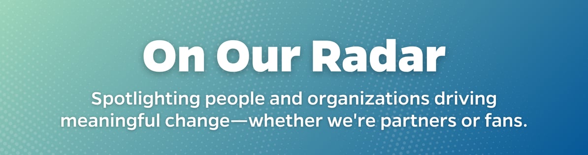 On our radar: spotlighting people and organizations driving meaningful change
